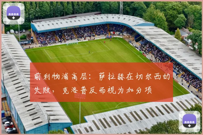 前利物浦高层：萨拉赫在切尔西的失败，克洛普反而视为加分项