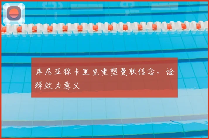 库尼亚称卡里克重塑曼联信念，诠释效力意义