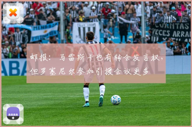 邮报：马雷斯卡也有转会发言权，但罗塞尼尔参加引援会议更多