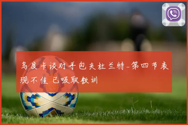 乌度卡谈对手包夹杜兰特_第四节表现不佳 已吸取教训