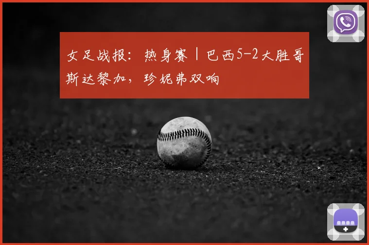 女足战报：热身赛｜巴西5-2大胜哥斯达黎加，珍妮弗双响