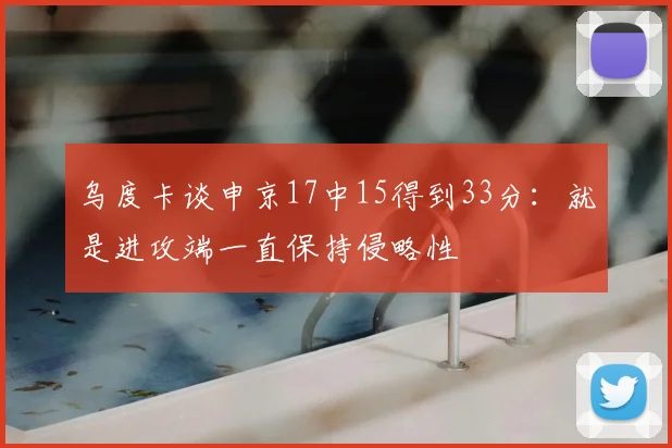 乌度卡谈申京17中15得到33分：就是进攻端一直保持侵略性