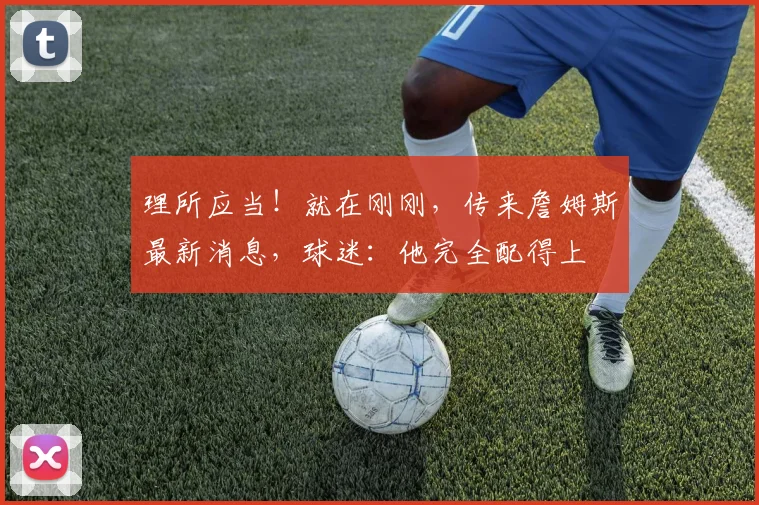 理所应当！就在刚刚，传来詹姆斯最新消息，球迷：他完全配得上