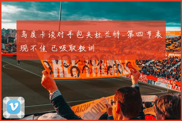 乌度卡谈对手包夹杜兰特_第四节表现不佳 已吸取教训