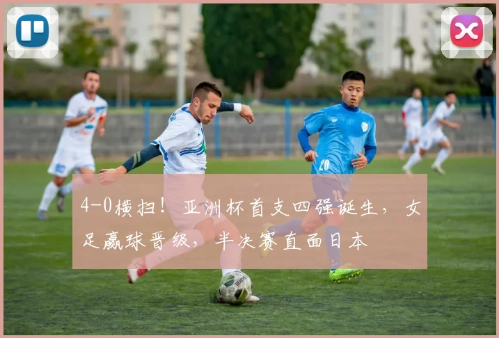 4-0横扫！亚洲杯首支四强诞生，女足赢球晋级，半决赛直面日本