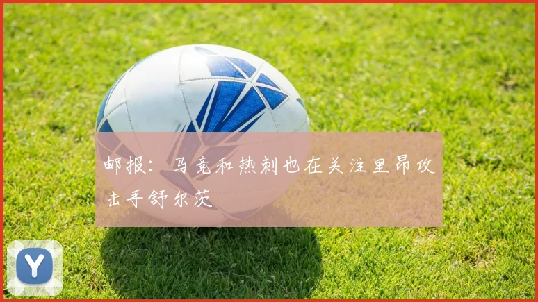 邮报：马竞和热刺也在关注里昂攻击手舒尔茨