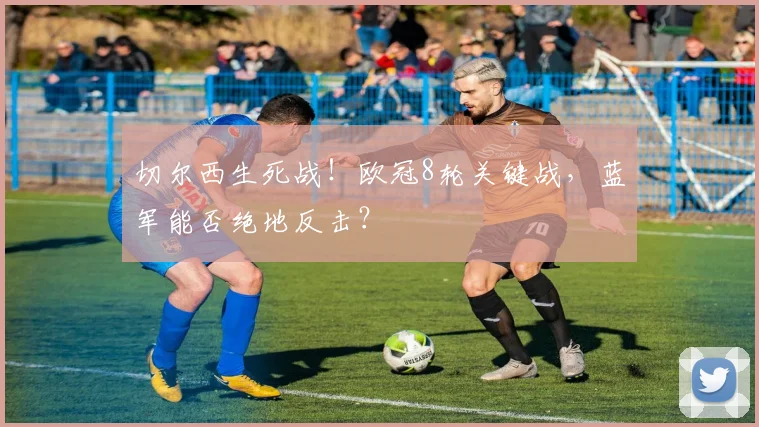 切尔西生死战！欧冠8轮关键战，蓝军能否绝地反击？