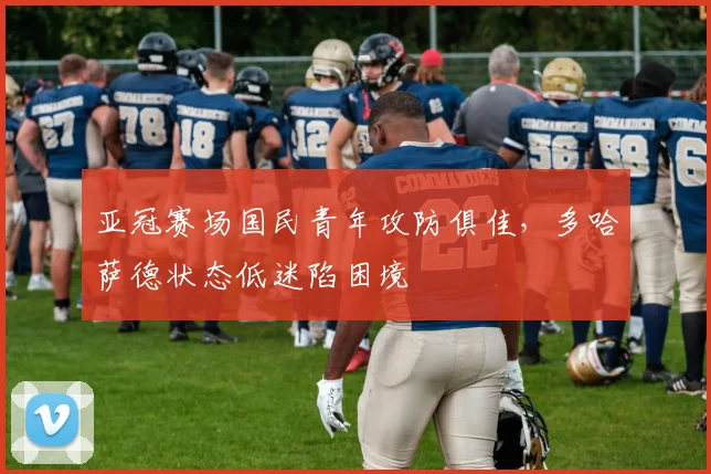 亚冠赛场国民青年攻防俱佳，多哈萨德状态低迷陷困境