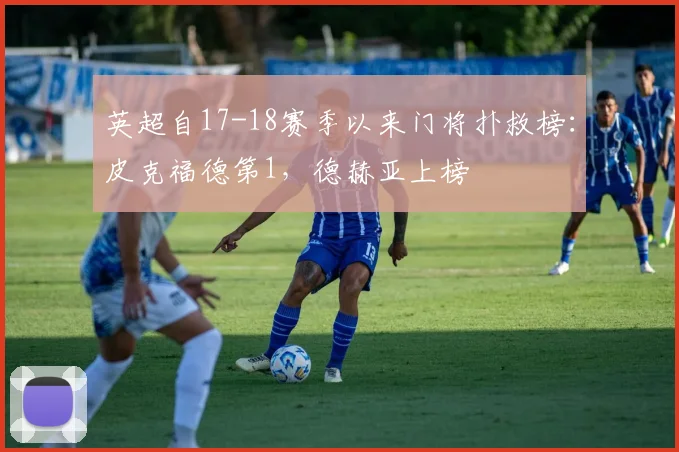 英超自17-18赛季以来门将扑救榜：皮克福德第1，德赫亚上榜