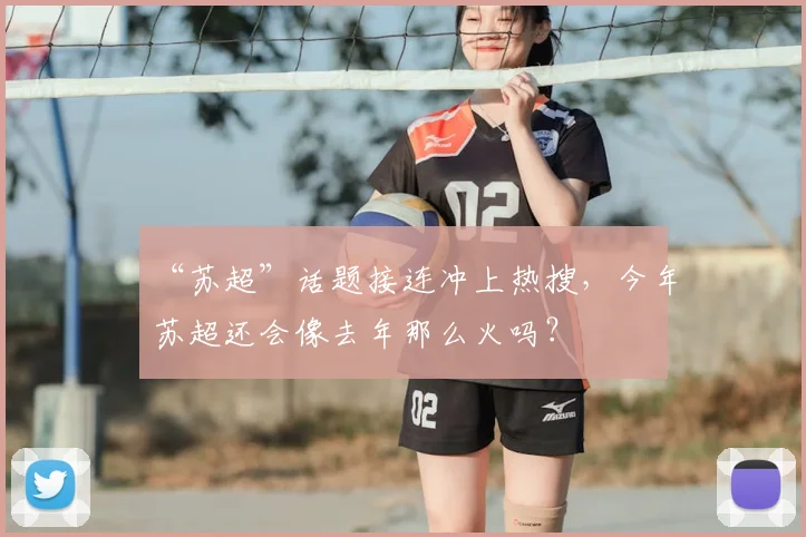 “苏超”话题接连冲上热搜，今年苏超还会像去年那么火吗？