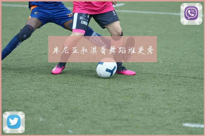 库尼亚和淇哥舞蹈谁更秀