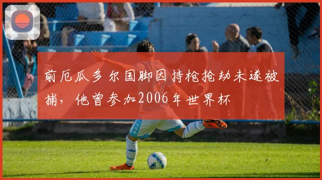 前厄瓜多尔国脚因持枪抢劫未遂被捕，他曾参加2006年世界杯