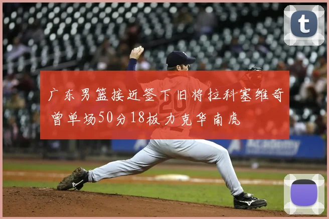 广东男篮接近签下旧将拉科塞维奇 曾单场50分18板力克华南虎