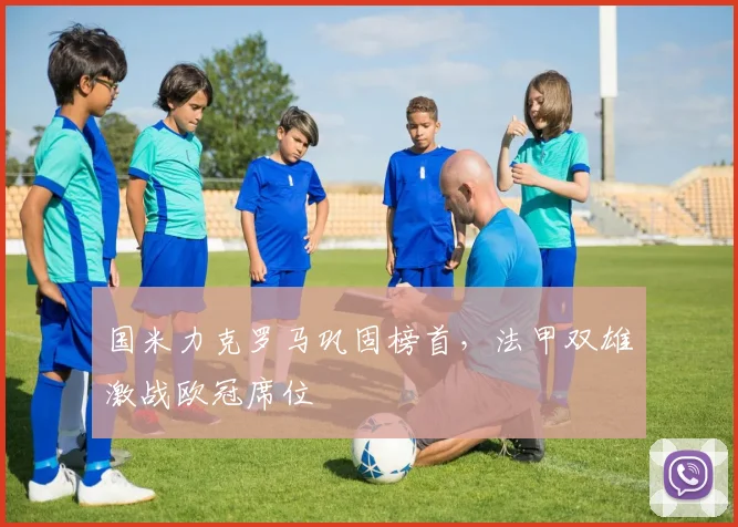 国米力克罗马巩固榜首，法甲双雄激战欧冠席位