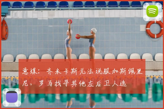 意媒：齐米卡斯无法说服加斯佩里尼，罗马找寻其他左后卫人选