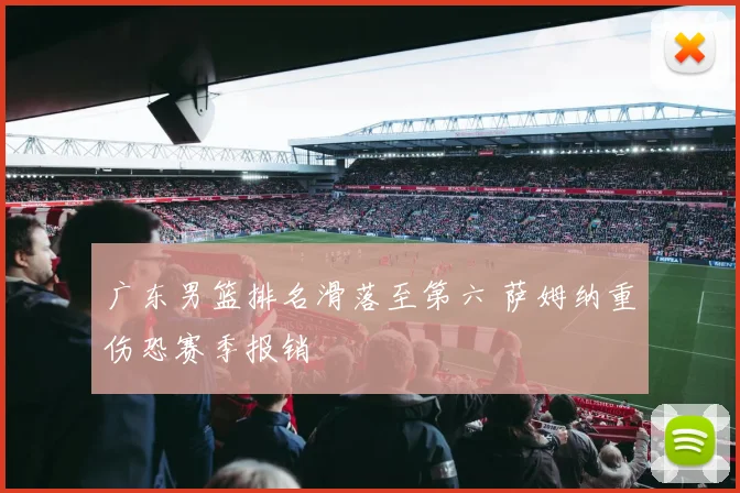 广东男篮排名滑落至第六 萨姆纳重伤恐赛季报销