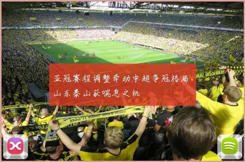 亚冠赛程调整牵动中超争冠格局，山东泰山获喘息之机