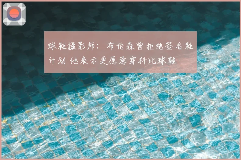 球鞋摄影师：布伦森曾拒绝签名鞋计划 他表示更愿意穿科比球鞋