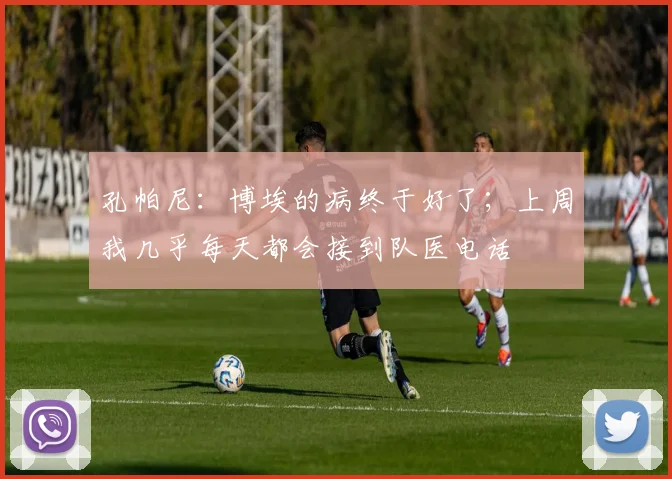 孔帕尼：博埃的病终于好了；上周我几乎每天都会接到队医电话