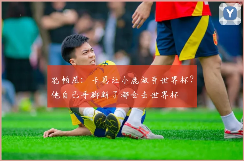孔帕尼：卡恩让小鹿放弃世界杯？他自己手脚断了都会去世界杯