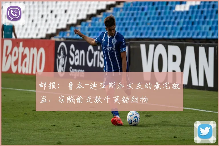 邮报：鲁本-迪亚斯和女友的豪宅被盗，窃贼偷走数千英镑财物