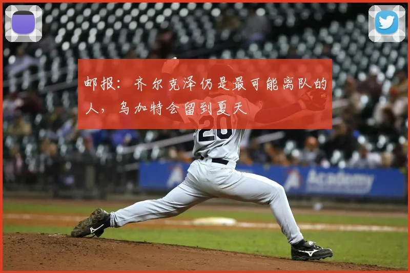 邮报：齐尔克泽仍是最可能离队的人，乌加特会留到夏天