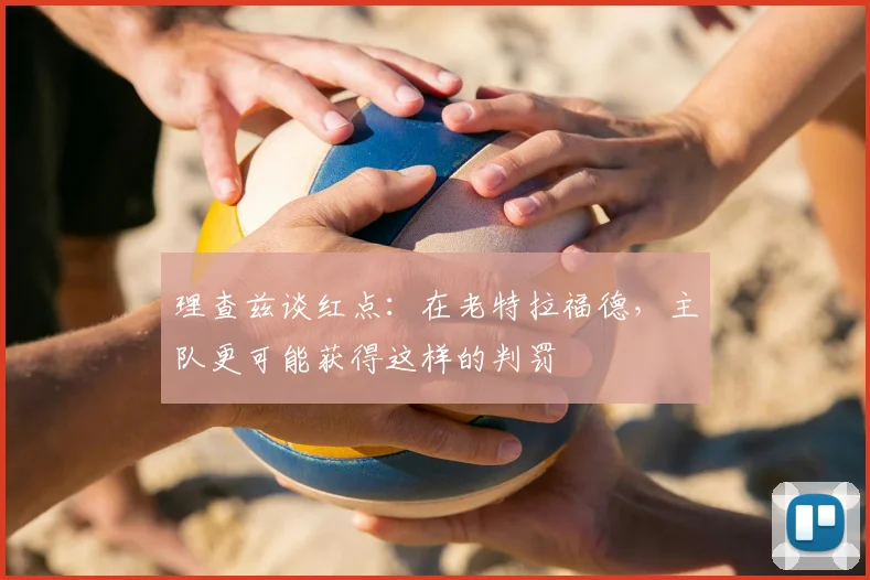 理查兹谈红点：在老特拉福德，主队更可能获得这样的判罚