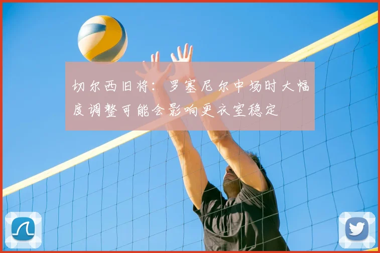 切尔西旧将：罗塞尼尔中场时大幅度调整可能会影响更衣室稳定