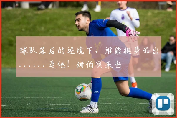 球队落后的逆境下，谁能挺身而出......是他！姆伯莫来也