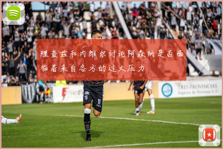 理查兹和内维尔讨论阿森纳是否面临着来自各方的过大压力