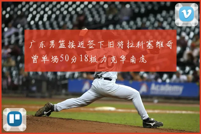 广东男篮接近签下旧将拉科塞维奇 曾单场50分18板力克华南虎