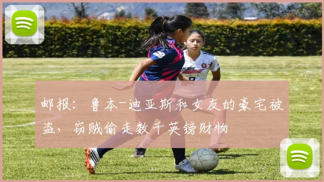 邮报：鲁本-迪亚斯和女友的豪宅被盗，窃贼偷走数千英镑财物