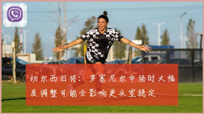 切尔西旧将：罗塞尼尔中场时大幅度调整可能会影响更衣室稳定