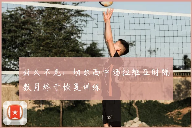 好久不见，切尔西中场拉维亚时隔数月终于恢复训练