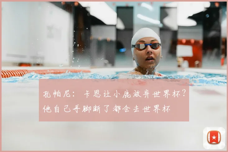 孔帕尼：卡恩让小鹿放弃世界杯？他自己手脚断了都会去世界杯