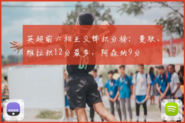 英超前六相互交锋积分榜：曼联、维拉积12分最多，阿森纳9分
