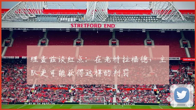 理查兹谈红点：在老特拉福德，主队更可能获得这样的判罚