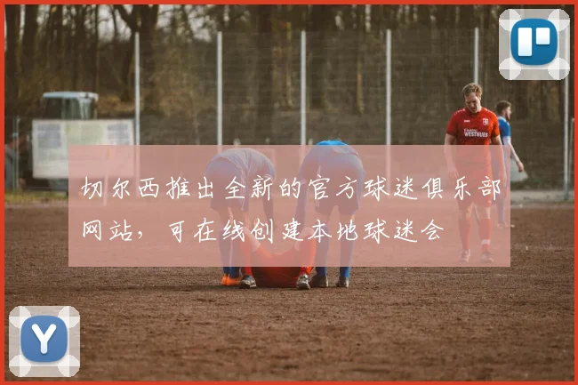 切尔西推出全新的官方球迷俱乐部网站，可在线创建本地球迷会