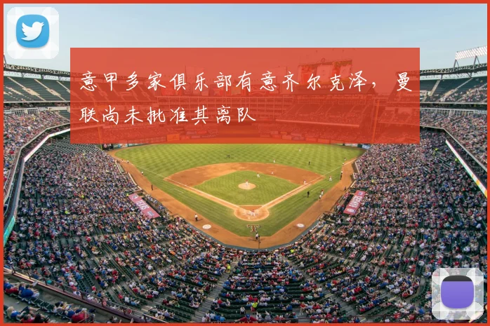 意甲多家俱乐部有意齐尔克泽，曼联尚未批准其离队