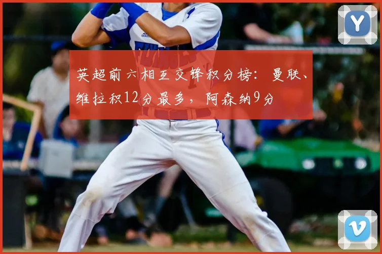 英超前六相互交锋积分榜：曼联、维拉积12分最多，阿森纳9分