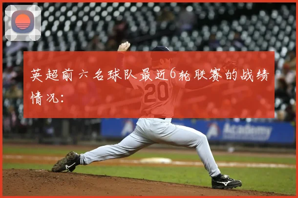 英超前六名球队最近6轮联赛的战绩情况：