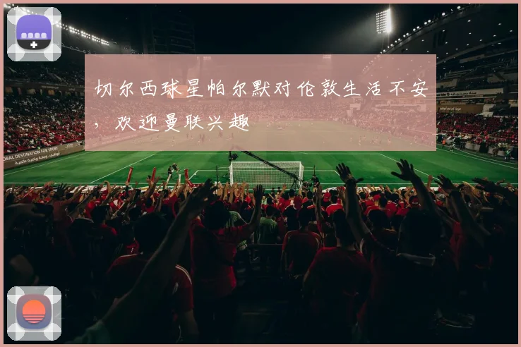 切尔西球星帕尔默对伦敦生活不安，欢迎曼联兴趣