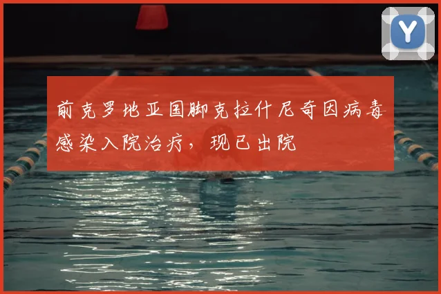 前克罗地亚国脚克拉什尼奇因病毒感染入院治疗，现已出院