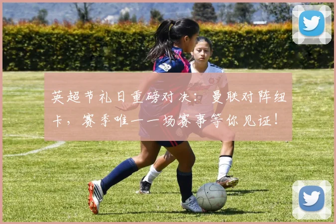 英超节礼日重磅对决：曼联对阵纽卡，赛季唯一一场赛事等你见证！