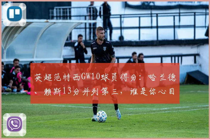 英超范特西GW10球员得分：哈兰德、赖斯13分并列第三，谁是你心目中的最佳球员？