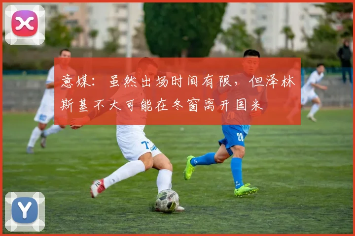 意媒：虽然出场时间有限，但泽林斯基不大可能在冬窗离开国米