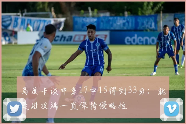 乌度卡谈申京17中15得到33分：就是进攻端一直保持侵略性
