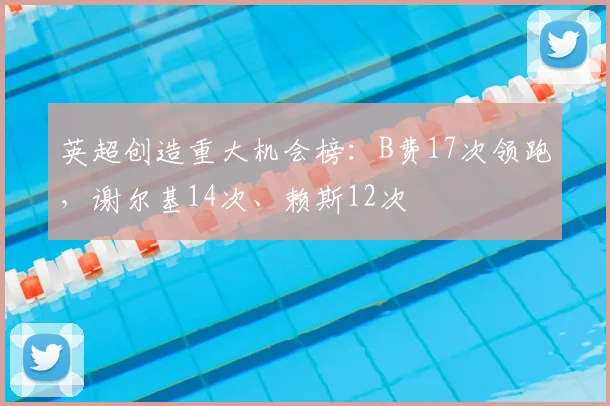 英超创造重大机会榜：B费17次领跑，谢尔基14次、赖斯12次