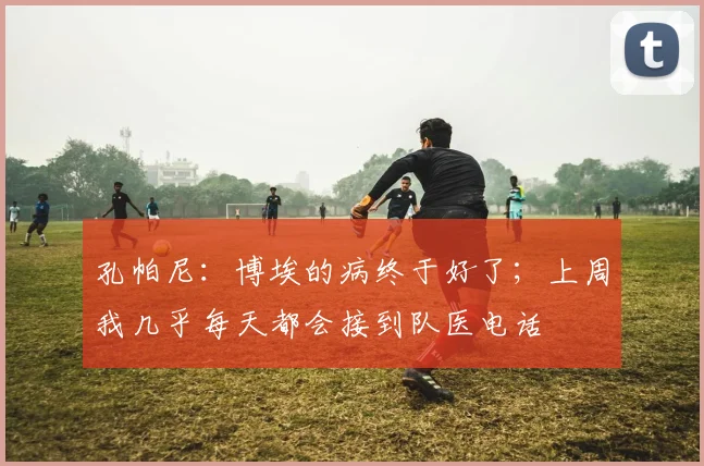 孔帕尼：博埃的病终于好了；上周我几乎每天都会接到队医电话