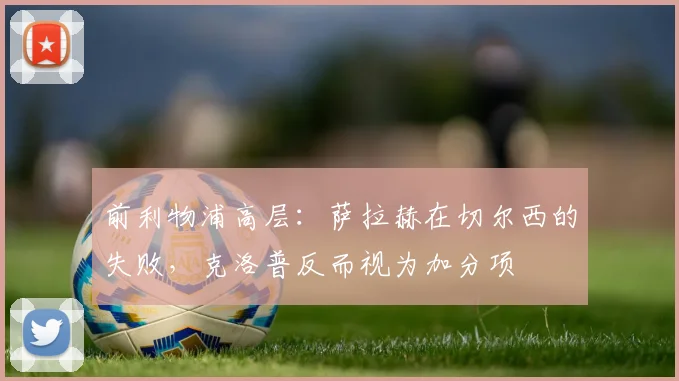 前利物浦高层：萨拉赫在切尔西的失败，克洛普反而视为加分项